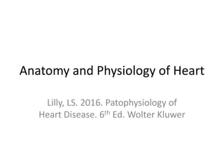 Anatomy and Physiology of Heart
Lilly, LS. 2016. Patophysiology of
Heart Disease. 6th Ed. Wolter Kluwer
 