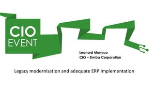 Leonard Munyua
                            CIO – Simba Corporation



Legacy modernisation and adequate ERP Implementation
 