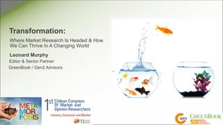 Transformation:
Where Market Research Is Headed & How
We Can Thrive In A Changing World
Leonard Murphy
Editor & Senior Partner
GreenBook / Gen2 Advisors
 