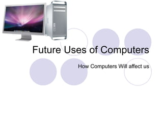 Future Uses of Computers How Computers Will affect us 