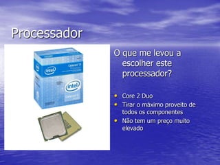 ProcessadorO que me levou a escolher este processador?Core 2 DuoTirar o máximo proveito de todos os componentesNão tem um preço muito elevado