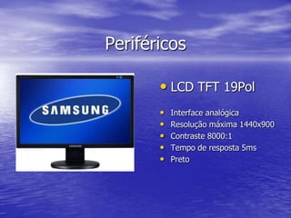 PeriféricosLCD TFT 19PolInterface analógicaResolução máxima 1440x900Contraste 8000:1Tempo de resposta 5msPreto
