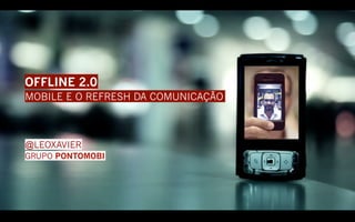 OFFLINE 2.0
MOBILE E O REFRESH DA COMUNICAÇÃO



@LEOXAVIER
GRUPO PONTOMOBI
 