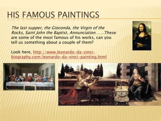 His famous paintingsThe last supper, the Gioconda, the Virgin of the Rocks, Saint John the Baptist, Annunciation…….These are some of the most famous of his works, can you tell us something about a couple of them?Look here, http://www.leonardo-da-vinci-biography.com/leonardo-da-vinci-painting.html