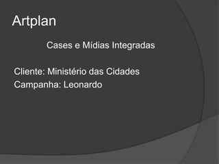 Artplan
        Cases e Mídias Integradas

Cliente: Ministério das Cidades
Campanha: Leonardo
 