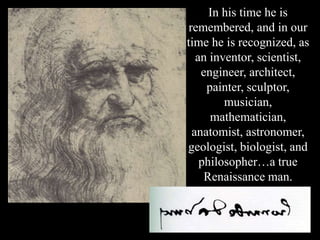 In his time he is
 remembered, and in our
time he is recognized, as
   an inventor, scientist,
    engineer, architect,
     painter, sculptor,
         musician,
      mathematician,
  anatomist, astronomer,
geologist, biologist, and
    philosopher…a true
     Renaissance man.
 