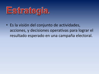 • Es la visión del conjunto de actividades,
acciones, y decisiones operativas para lograr el
resultado esperado en una campaña electoral.
 