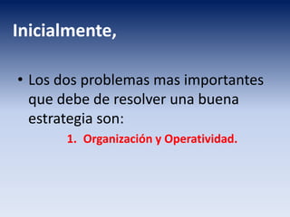 Inicialmente,
• Los dos problemas mas importantes
que debe de resolver una buena
estrategia son:
1. Organización y Operatividad.
 