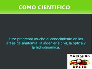    
Hizo progresar mucho el conocimiento en las
áreas de anatomía, la ingeniería civil, la óptica y
la hidrodinámica.
COMO CIENTIFICO
 