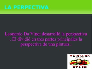    
LA PERPECTIVA
Leonardo Da Vinci desarrolló la perspectiva
. Él dividió en tres partes principales la
perspectiva de una pintura :
 
