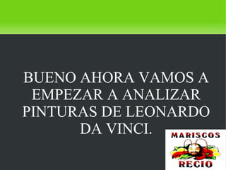    
BUENO AHORA VAMOS A
EMPEZAR A ANALIZAR
PINTURAS DE LEONARDO
DA VINCI.
 