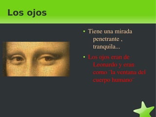    
Los ojos
● Tiene una mirada 
penetrante , 
tranquila...
● Los ojos eran de 
Leonardo y eran 
como ¨la ventana del 
cuerpo humano¨
 