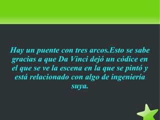    
Hay un puente con tres arcos.Esto se sabe
gracias a que Da Vinci dejó un códice en
el que se ve la escena en la que se pintó y
está relacionado con algo de ingeniería
suya.
 