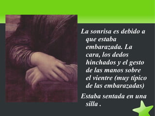    
La sonrisa es debido a
que estaba
embarazada. La
cara, los dedos
hinchados y el gesto
de las manos sobre
el vientre (muy típico
de las embarazadas)
Estaba sentada en una
silla .
 