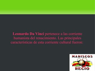    
Leonardo Da Vinci pertenece a las corriente
humanista del renacimiento. Las principales
características de esta corriente cultural fueron:
 