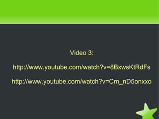    
Video 3:
http://www.youtube.com/watch?v=8BxwsKtRdFs
http://www.youtube.com/watch?v=Cm_nD5onxxo
 