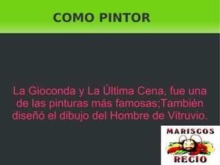    
COMO PINTOR
La Gioconda y La Última Cena, fue una
de las pinturas más famosas;También
diseñó el dibujo del Hombre de Vitruvio.
 