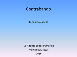Contrabando
Leonardo cabello
I.E Alfonzo López Pumarejo
Valledupar, cesar
2016
 