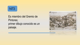 1473
Es miembro del Gremio de
Pintores;
primer dibujo conocido es un
paisaje.
 