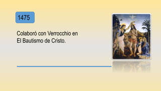 1475
Colaboró con Verrocchio en
El Bautismo de Cristo.
 