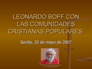 LEONARDO BOFF CON LAS COMUNIDADES CRISTIANAS POPULARES  Sevilla, 20 de mayo de 2007 
