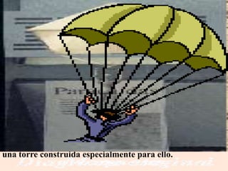 Para Leonardo, el hombre podría dominar el vuelo. Pero
también debería estar preparado para atenuar una caída.
Concibió la idea del paracaídas, e indicó claramente sus
dimensiones.
Dejó escrito: "si un hombre dispone de un dosel de paño
que tenga 12 brazos de cara por 12 de alto, podrá arrojarse
de cualquier altura, sin hacerse daño."
Es por ello que experimentó una serie de modelos con ese
objetivo. Finalmente inventó este paracaídas, con un
diseño similar a los actuales. Fue probado con éxito desde
una torre construida especialmente para ello.
 