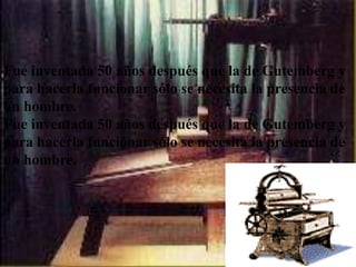 Fue inventada 50 años después que la de Gutemberg y
para hacerla funcionar sólo se necesita la presencia de
un hombre.
Fue inventada 50 años después que la de Gutemberg y
para hacerla funcionar sólo se necesita la presencia de
un hombre.
 