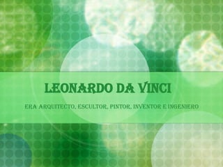 Leonardo Da Vinci Era arquitecto, escultor, pintor, inventor e ingeniero 