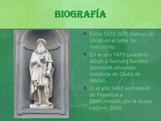 Biografía Entre 1472-1476 trabajó de oficial en el taller de Verrocchio. En el año 1479 Leonardo dibujó a Bernard Bandini Baroncelli ahorcado, homicida de Giulia de Médici. El el año 1482  se trasladó  de Florencia a Milán ,i nvitado por el duque Lodovic Sforz. 