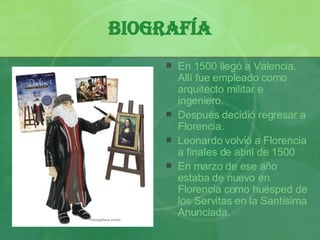 Biografía En 1500 llegó a Valencia. Allí fue empleado como arquitecto militar e ingeniero. Después decidió regresar a Florencia.  Leonardo volvió a Florencia a finales de abril de 1500 En marzo de ese a ño  estaba de nuevo en Florencia como huésped de los Servitas en la Santísima Anunciada. 
