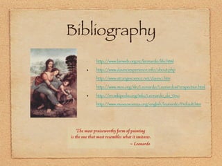 Bibliography http://www.lairweb.org.nz/leonardo/life.html http://www.davinciexperience.info/about.php http://www.strangescience.net/davinci.htm http://www.mos.org/sln/Leonardo/LeonardosPerspective.html http://en.wikipedia.org/wiki/Leonardo_da_Vinci http://www.museoscienza.org/english/leonardo/Default.htm 