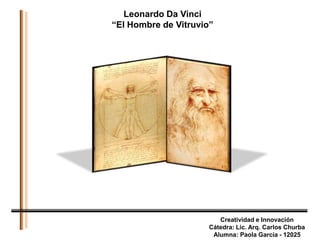 Leonardo Da Vinci “El Hombre de Vitruvio” Creatividad e Innovación Cátedra: Lic. Arq. Carlos Churba Alumna: Paola García - 12025 