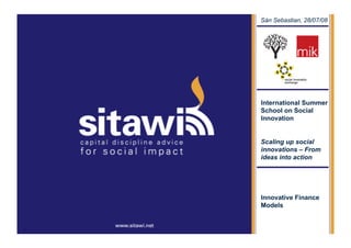Sitawi – Supported Social   Sán Sebastian, 28/07/08
Loan




                            International Summer
                            School on Social
                            Innovation


                            Scaling up social
                            innovations – From
                            ideas into action




                            Innovative Finance
                            Models
 