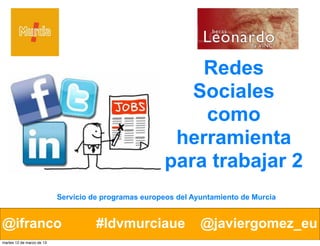 @ifranco #ldvmurciaue @javiergomez_eu@ifranco #ldvmurciaue @javiergomez_eu
Redes
Sociales
como
herramienta
para trabajar 2
Servicio de programas europeos del Ayuntamiento de Murcia
martes 12 de marzo de 13
 