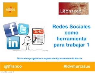 @ifranco #ldvmurciaue@ifranco #ldvmurciaue
Redes Sociales
como
herramienta
para trabajar 1
Servicio de programas europeos del Ayuntamiento de Murcia
martes 12 de marzo de 13
 