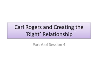 Carl Rogers and Creating the
‘Right’ Relationship
Part A of Session 4
 