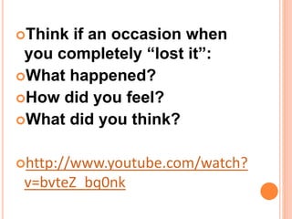 Think if an occasion when
you completely “lost it”:
What happened?
How did you feel?
What did you think?
http://www.youtube.com/watch?
v=bvteZ_bq0nk
 