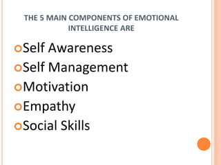 THE 5 MAIN COMPONENTS OF EMOTIONAL
INTELLIGENCE ARE
Self Awareness
Self Management
Motivation
Empathy
Social Skills
 