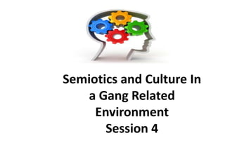 Semiotics and Culture In
a Gang Related
Environment
Session 4
 