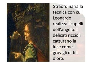 Straordinaria la
tecnica con cui
Leonardo
realizza i capelli
dell'angelo: i
delicati riccioli
catturano la
luce come
grovigli di fili
d'oro.
