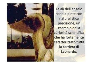 Le ali dell'angelo
 sono dipinte con
   naturalistica
  precisione, un
  esempio della
curiosità scientifica
che ha fortemente
caratterizzato tutta
   la carriera di
     Leonardo.