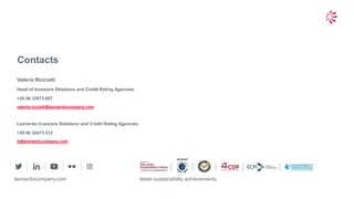 24© 2019 Leonardo - Società per azioni
Contacts
leonardocompany.com latest sustainability achievements
Valeria Ricciotti
Head of Investors Relations and Credit Rating Agencies
+39 06 32473.697
valeria.ricciotti@leonardocompany.com
Leonardo Investors Relations and Credit Rating Agencies
+39 06 32473.512
ir@leonardocompany.com
 