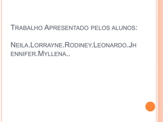 TRABALHO APRESENTADO PELOS ALUNOS:
NEILA.LORRAYNE.RODINEY.LEONARDO.JH
ENNIFER.MYLLENA..
 