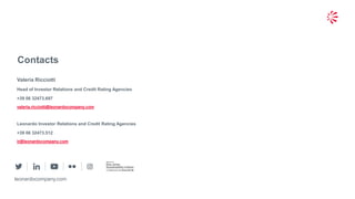 26© 2019 Leonardo - Società per azioni
Contacts
leonardocompany.com
Valeria Ricciotti
Head of Investor Relations and Credit Rating Agencies
+39 06 32473.697
valeria.ricciotti@leonardocompany.com
Leonardo Investor Relations and Credit Rating Agencies
+39 06 32473.512
ir@leonardocompany.com
 