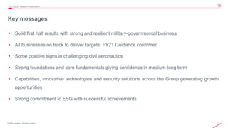 3
© 2020 Leonardo - Società per azioni
Key messages
2Q/1H2021 Results Presentation
• Solid first half results with strong and resilient military-governmental business
• All businesses on track to deliver targets: FY21 Guidance confirmed
• Some positive signs in challenging civil aeronautics
• Strong foundations and core fundamentals giving confidence in medium-long term
• Capabilities, innovative technologies and security solutions across the Group generating growth
opportunities
• Strong commitment to ESG with successful achievements
 