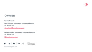 30
© 2019 Leonardo - Società per azioni
Contacts
leonardocompany.com
Valeria Ricciotti
Head of Investor Relations and Credit Rating Agencies
+39 06 32473.697
valeria.ricciotti@leonardocompany.com
Leonardo Investor Relations and Credit Rating Agencies
+39 06 32473.512
ir@leonardocompany.com
 