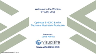 Presenter:
David Manock
Optimize S1000D & ATA
Technical Illustration Production
Copyright Vizualsite LLC 2015
Welcome to the Webinar
9th April 2015
www.vizualsite.com
 