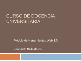 CURSO DE DOCENCIA
UNIVERSITARIA



  Módulo de Herramientas Web 2.0

  Leonardo Ballesteros
 