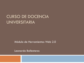 CURSO DE DOCENCIA
UNIVERSITARIA



   Módulo de Herramientas Web 2.0

   Leonardo Ballesteros
 