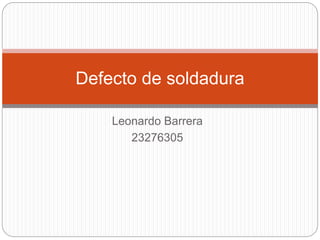 Leonardo Barrera
23276305
Defecto de soldadura
 